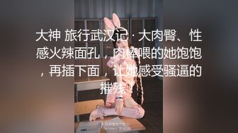 大神 旅行武汉记 · 大肉臀、性感火辣面孔，肉棒喂的她饱饱，再插下面，让她感受骚逼的摧残！