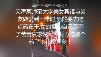 天津某师范大学美女宾馆与男友做爱到一半时,男的要去吃点药在干,女的担心自己受不了苦苦哀求说：不要再吃那个药了！花招真多！