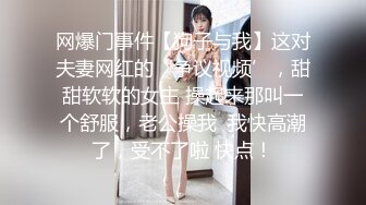 网爆门事件【狗子与我】这对夫妻网红的‘争议视频’，甜甜软软的女主 操起来那叫一个舒服，老公操我  我快高潮了，受不了啦 快点！