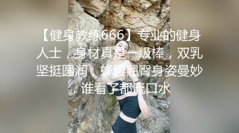 【健身教练666】专业的健身人士，身材真是一级棒，双乳坚挺圆润，蜂腰翘臀身姿曼妙，谁看了都流口水