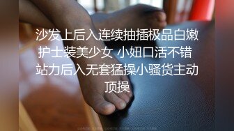 沙发上后入连续抽插极品白嫩护士装美少女 小妞口活不错 站力后入无套猛操小骚货主动顶操