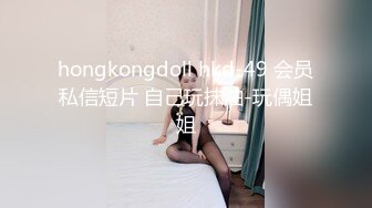 hongkongdoll hkd-49 会员私信短片 自己玩抹油-玩偶姐姐