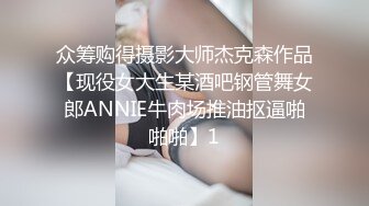 众筹购得摄影大师杰克森作品【现役女大生某酒吧钢管舞女郎ANNIE牛肉场推油抠逼啪啪啪】1