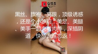 黑丝、旗袍、高跟，顶级诱惑，还是个小萝莉，美足、美腿、美手一起夹着肉棒，深插阴道，快感流连忘返！