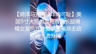 【骑洋马光荣挨洋炮可耻】美国9寸大屌男友和香港长腿嫩模女友疯狂性爱事裹硬J8主动骑上去开操