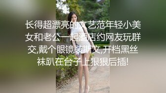 长得超漂亮的文艺范年轻小美女和老公一起酒店约网友玩群交,戴个眼镜装斯文,开档黑丝袜趴在台子上狠狠后插!