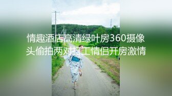 情趣酒店高清绿叶房360摄像头偷拍两对打工情侣开房激情