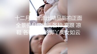 十二月最新流出精品厕拍正面全景极品双镜头各种 高跟 凉鞋 各种颜色的脚丫美女如云