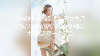 大神洗脚城撩到大奶子女技师约好2500酒店开炮没想到奶大B嫩还是一个极品