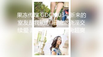 果冻传媒 GDCM034 新来的室友是我初恋 旧情燃烧淫交续爱 黑丝情趣开腿爆肏超爽淫穴 李蕊