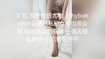 扩肛 反差性感尤物『shybabybun』诱惑私拍女神也很会玩 硅胶娃娃的身体 一线天馒头粉屄 小穴菊花齐开