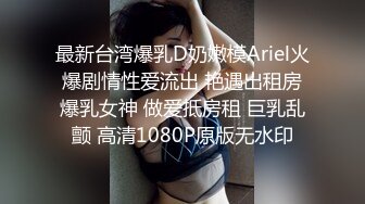 最新台湾爆乳D奶嫩模Ariel火爆剧情性爱流出 艳遇出租房爆乳女神 做爱抵房租 巨乳乱颤 高清1080P原版无水印