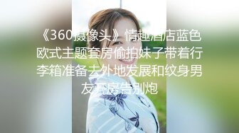 《360摄像头》情趣酒店蓝色欧式主题套房偷拍妹子带着行李箱准备去外地发展和纹身男友开房告别炮