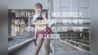 会所找女技师，爆乳骚御姐大奶头，黑丝高跟鞋，埋头毒龙转，吸吮吃屌，扛起腿一顿爆草2K高清