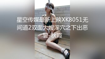 星空传媒最新上映XK8051无间道2双面大嫂淫穴之下出恶警-秋霞