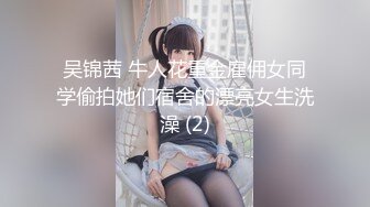 吴锦茜 牛人花重金雇佣女同学偷拍她们宿舍的漂亮女生洗澡 (2)