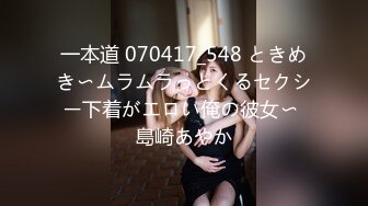 一本道 070417_548 ときめき〜ムラムラっとくるセクシー下着がエロい俺の彼女〜 島崎あやか