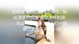 四眼哪里的这么好的福气，如此漂亮的女友 还穿上JK制服，先让他舔个够，晚上打一炮，第二天上午再来一炮