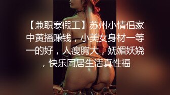 【兼职寒假工】苏州小情侣家中黄播赚钱，小美女身材一等一的好，人瘦胸大，妩媚妖娆，快乐同居生活真性福