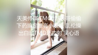 天美传媒 TMG02-表哥偷偷下药搞定漂亮小表妹 乱伦操出白浆TMD还内射 吴心语