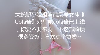 大长腿小姐姐清纯反差女神〖Cola酱〗双马尾cola酱已上线，你要不要来骑一下这部解锁很多姿势，喜欢点个赞赞～