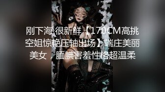 刚下海 很新鲜【170CM高挑空姐惊艳压轴出场】端庄美丽美女，腼腆害羞性格超温柔