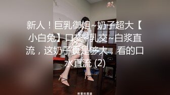 新人！巨乳御姐~奶子超大【小白兔】口交~乳交~白浆直流，这奶子真是够大，看的口水直流 (2)