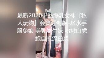 最新2020极品爆乳女神『私人玩物』会员订制版-JK水手服兔娘 美乳学生妹 粉嫩白虎鲍自慰流白浆