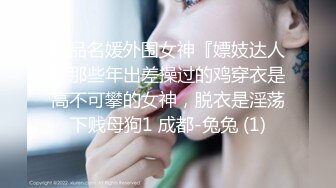 极品名媛外围女神『嫖妓达人』那些年出差操过的鸡穿衣是高不可攀的女神，脱衣是淫荡下贱母狗1 成都-兔兔 (1)