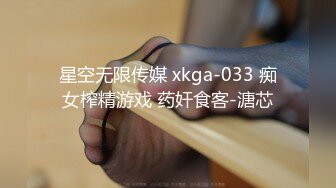 星空无限传媒 xkga-033 痴女榨精游戏 药奸食客-溏芯