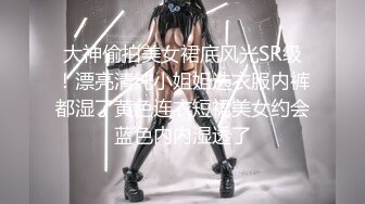 大神偷拍美女裙底风光SR级！漂亮清纯小姐姐选衣服内裤都湿了黄色连衣短裙美女约会蓝色内内湿透了