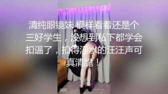 清纯眼镜妹 模样看着还是个三好学生，没想到私下都学会扣逼了，扣得淫水的汪汪声可真清脆！