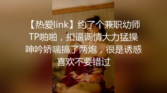 【热爱link】约了个兼职幼师TP啪啪，扣逼调情大力猛操呻吟娇喘搞了两炮，很是诱惑喜欢不要错过