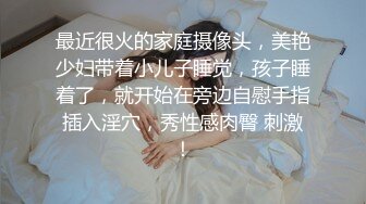 最近很火的家庭摄像头，美艳少妇带着小儿子睡觉，孩子睡着了，就开始在旁边自慰手指插入淫穴，秀性感肉臀 刺激！