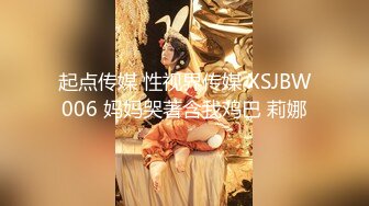 起点传媒 性视界传媒 XSJBW006 妈妈哭著含我鸡巴 莉娜