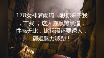 178女神梦雨琦：想你来干我，艹我 ，这大骚黑黑黑逼，性感无比，比粉逼还要诱人，御姐魅力够劲！