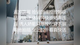 遥控跳蛋 捡到的遥控控制极品学妹 下体阵阵快感娇声连连 诱人娇躯只想按在胯下狠狠地抽插 女上位干着真快活