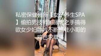 私密保健会所【女子养生SPA】偷拍男技师加藤鹰之手搞得欲女少妇呻吟不断抓住小哥的鸡巴求草逼