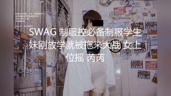 SWAG 制服控必备制服学生妹刚放学就被拖来大战 女上位摇 芮芮