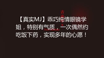 【真实MJ】乖巧纯情眼镜学姐，特别有气质，一次偶然约吃饭下药，实现多年的心愿！