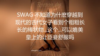 SWAG 不知道为什麽穿越到现代的古代女子看到个粗粗长长的棒状物...这个...可以媲美皇上的让臣妾舒服吗