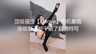 顶级骚货【kklove】炮机暴插连喷套子都干破了超清特写