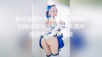 新片速递学生妹探花小刚酒店约炮05年学生妹身材丰满声音甜美叫声很销魂