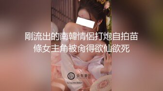 剛流出的南韓情侶打炮自拍苗條女主角被肏得欲仙欲死