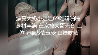 漂亮大奶小姐姐69吃鸡啪啪 身材丰满 在家被大哥无套 上位骑乘表情享受 口爆吃精