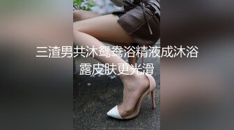 三渣男共沐鸳鸯浴精液成沐浴露皮肤更光滑