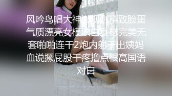 风吟鸟唱大神潜规则精致脸蛋气质漂亮女模肤白身材完美无套啪啪连干2炮内射干出姨妈血说撅屁股干疼撸点很高国语对白