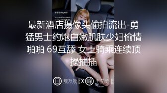 最新酒店摄像头偷拍流出-勇猛男士约炮白嫩肌肤少妇偷情啪啪 69互舔 女上骑乘连续顶操抽插