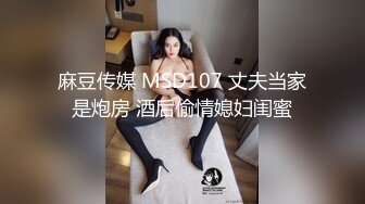 麻豆传媒 MSD107 丈夫当家是炮房 酒后偷情媳妇闺蜜