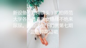 新设备（广角镜头）厕拍师范大学各种青春美女络绎不绝来尿尿。露脸。上下同赏第七期-蓝色碎花短裙